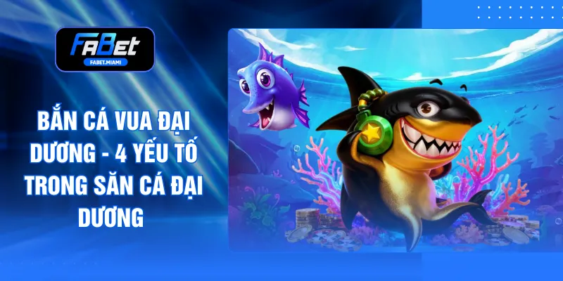 Bắn Cá Vua Đại Dương - 4 Yếu Tố Trong Săn Cá Đại Dương